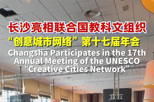 长沙亮相联合国教科文组织“创意城市网络”第十七届年会
